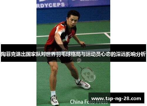 陶菲克退出国家队对世界羽毛球格局与运动员心态的深远影响分析
