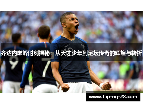 齐达内巅峰时刻揭秘：从天才少年到足坛传奇的辉煌与转折