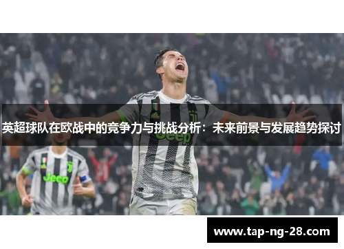 英超球队在欧战中的竞争力与挑战分析：未来前景与发展趋势探讨