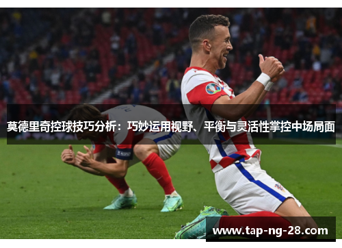 莫德里奇控球技巧分析：巧妙运用视野、平衡与灵活性掌控中场局面