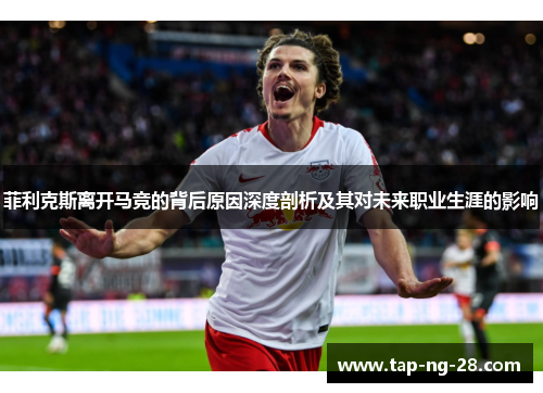 菲利克斯离开马竞的背后原因深度剖析及其对未来职业生涯的影响