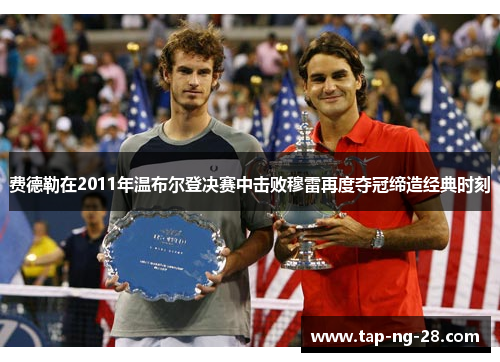 费德勒在2011年温布尔登决赛中击败穆雷再度夺冠缔造经典时刻