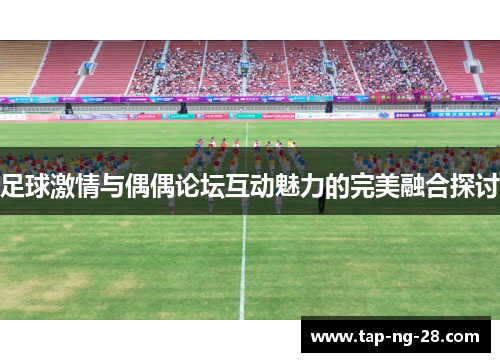 足球激情与偶偶论坛互动魅力的完美融合探讨