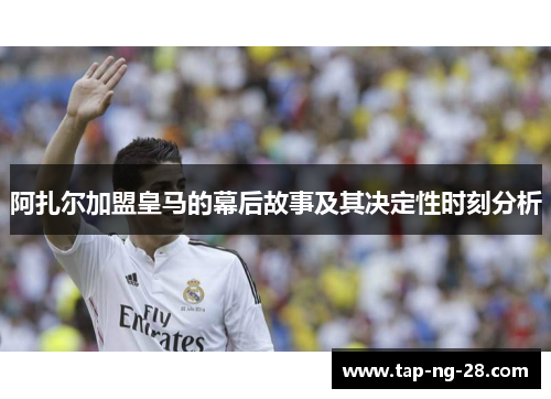 阿扎尔加盟皇马的幕后故事及其决定性时刻分析