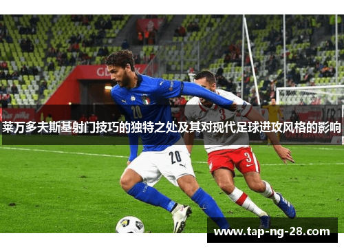 莱万多夫斯基射门技巧的独特之处及其对现代足球进攻风格的影响