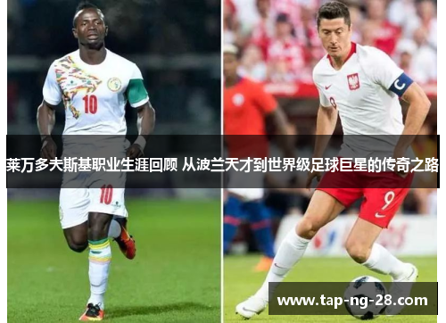 莱万多夫斯基职业生涯回顾 从波兰天才到世界级足球巨星的传奇之路