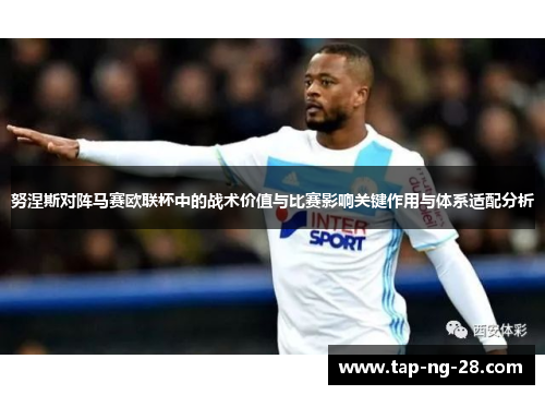 努涅斯对阵马赛欧联杯中的战术价值与比赛影响关键作用与体系适配分析