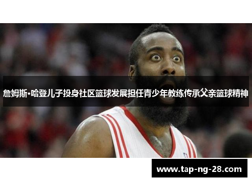詹姆斯·哈登儿子投身社区篮球发展担任青少年教练传承父亲篮球精神