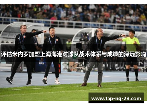 评估米内罗加盟上海海港对球队战术体系与成绩的深远影响