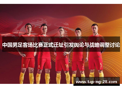 中国男足客场比赛正式迁址引发舆论与战略调整讨论