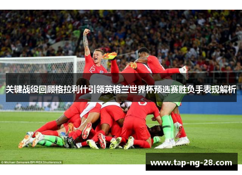 关键战役回顾格拉利什引领英格兰世界杯预选赛胜负手表现解析