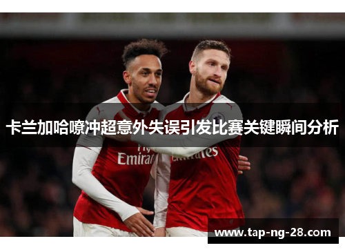 卡兰加哈嘹冲超意外失误引发比赛关键瞬间分析