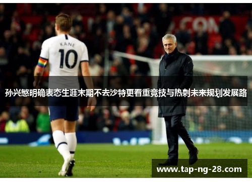 孙兴慜明确表态生涯末期不去沙特更看重竞技与热刺未来规划发展路