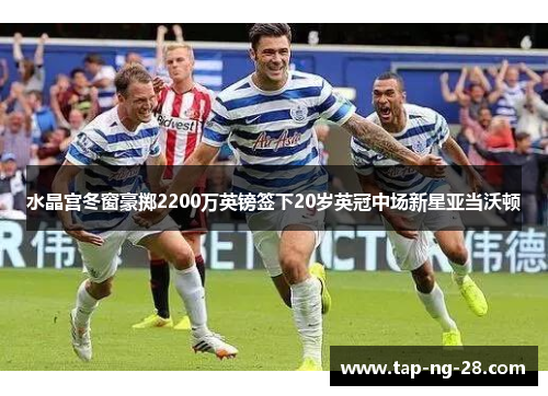 水晶宫冬窗豪掷2200万英镑签下20岁英冠中场新星亚当沃顿