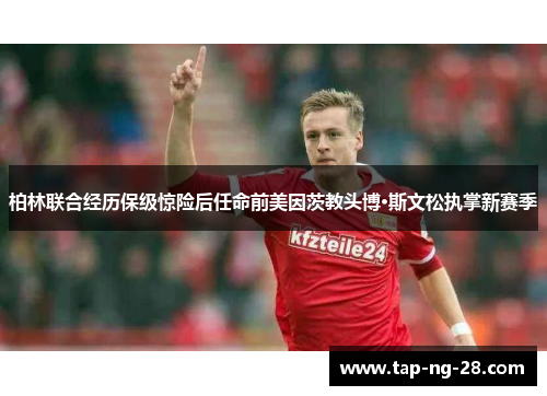 柏林联合经历保级惊险后任命前美因茨教头博·斯文松执掌新赛季